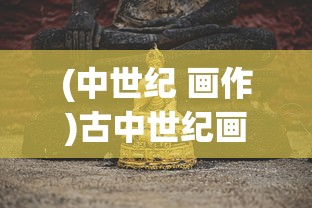 (中世纪 画作)古中世纪画作的魅力与奥秘