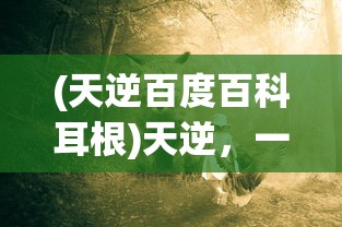 (天逆百度百科耳根)天逆，一部神秘莫测的百科之作