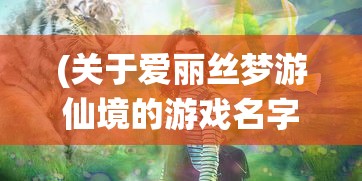 (关于爱丽丝梦游仙境的游戏名字)爱丽丝梦游仙境游戏，奇幻冒险的新纪元
