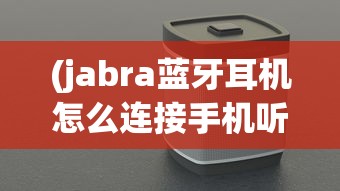 (jabra蓝牙耳机怎么连接手机听音乐)Jabra蓝牙耳机如何轻松连接电脑？详细步骤与常见问答解答