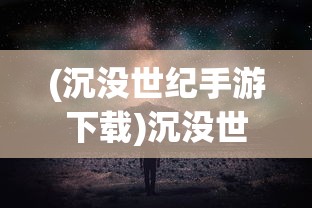 (沉没世纪手游下载)沉没世纪手游，探索未知世界的冒险之旅