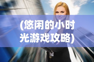 (悠闲的小时光游戏攻略)悠闲的小时光游戏，探索悠闲生活的美好时光