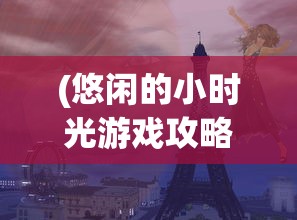 (悠闲的小时光游戏攻略)悠闲的小时光游戏，探索悠闲生活的美好时光