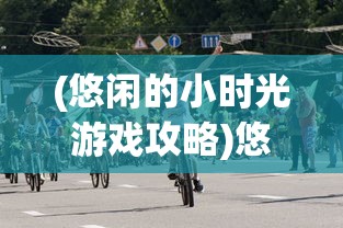 (悠闲的小时光游戏攻略)悠闲的小时光游戏，探索悠闲生活的美好时光