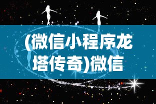 (微信小程序龙塔传奇)微信龙塔传奇，探索神秘世界的全新篇章