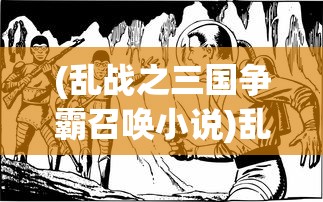 (乱战之三国争霸召唤小说)乱战三国之争霸召唤，策略与英雄荣耀的碰撞