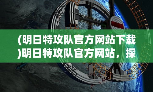 (明日特攻队官方网站下载)明日特攻队官方网站，探索游戏前沿，体验全新战斗激情