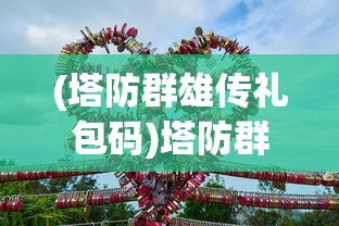 (塔防群雄传礼包码)塔防群侠传，游戏世界的塔防英雄传奇