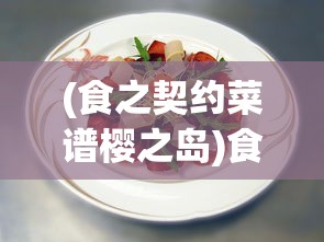 (食之契约菜谱樱之岛)食之契约，探索独特的美食菜谱