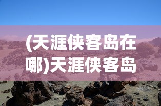 (天涯侠客岛在哪)天涯侠客岛，武侠世界的神秘之地