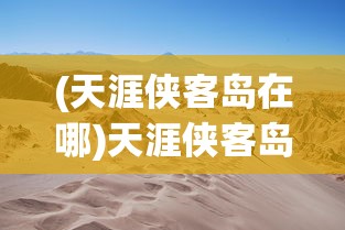 (天涯侠客岛在哪)天涯侠客岛，武侠世界的神秘之地