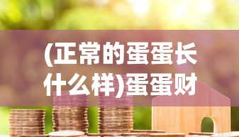 (正常的蛋蛋长什么样)蛋蛋财产究竟有多少个亿？探究其背后的财富秘密