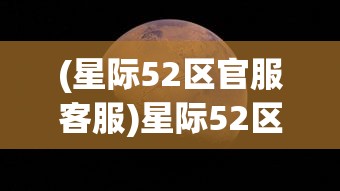 (星际52区官服客服)星际52区官服，探索虚拟宇宙的全新体验
