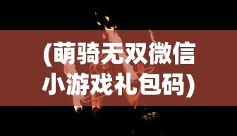 (萌骑无双微信小游戏礼包码)萌骑无双微信小游戏，探索奇幻世界的无限魅力