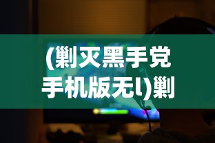 (剿灭黑手党手机版无l)剿灭黑手党中文版手机，游戏魅力与体验探索