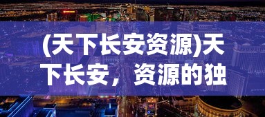 (天下长安资源)天下长安，资源的独特魅力与未来发展展望