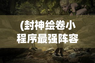 (封神绘卷小程序最强阵容)封神绘卷小程序，探索神秘世界的全新体验