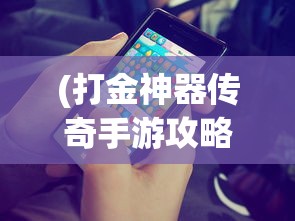 (打金神器传奇手游攻略视频)打金神器传奇手游攻略大全，玩转游戏，轻松成为大师！
