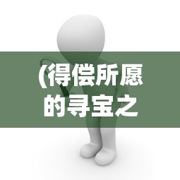 (得偿所愿的寻宝之旅打捞失物)得偿所愿的寻宝之旅，一场冒险与梦想的交织