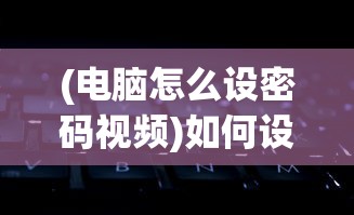(电脑怎么设密码视频)如何设置电脑密码，详细视频教程及指南