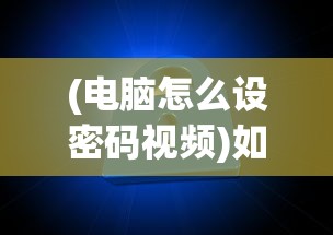 (电脑怎么设密码视频)如何设置电脑密码，详细视频教程及指南