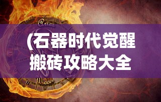 (石器时代觉醒搬砖攻略大全)石器时代觉醒搬砖攻略详解及常见问答解答