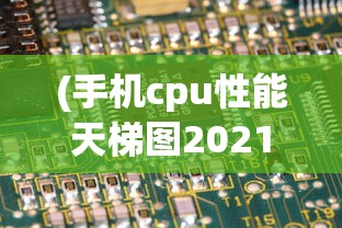 (手机cpu性能天梯图2021最新版快科技)基于手机CPU性能天梯图的深度解析，太平洋电脑网的专业视角