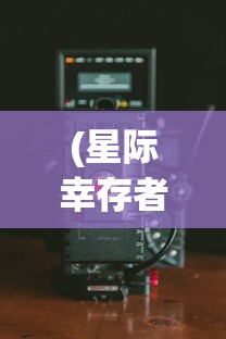 (星际幸存者攻略视频)星际幸存者攻略大全，从入门到精通的全面指南