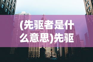 (先驱者是什么意思)先驱者的探索之路，引领时代的先驱者现象深度解析