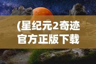 (星纪元2奇迹官方正版下载)星纪元，探索宇宙的新纪元
