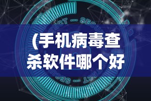 (手机病毒查杀软件哪个好知乎)手机病毒查杀软件哪个最好？深度解析与推荐
