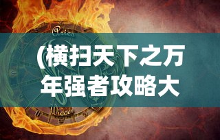 (横扫天下之万年强者攻略大全)横扫天下之万年强者攻略详解