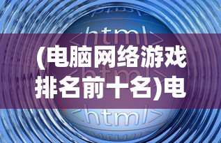 (电脑网络游戏排名前十名)电脑网络游戏排名及其深度解析