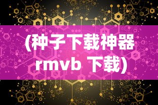 (种子下载神器 rmvb 下载)BT种子器，探索数字时代的种子科技