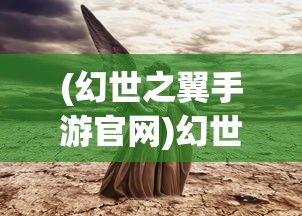 (幻世之翼手游官网)幻世之翼，风之幻想——探索神秘世界的翅膀