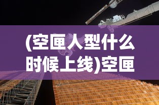 (空匣人型什么时候上线)空匣人型恢复开服时间分析与预测
