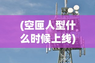 (空匣人型什么时候上线)空匣人型恢复开服时间分析与预测