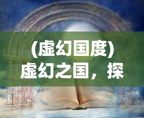 (虚幻国度)虚幻之国，探索神秘世界的多元维度