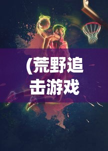 (荒野追击游戏)荒野追击令，探索未知的挑战与冒险