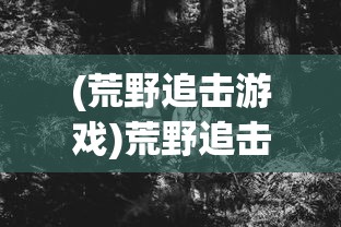 (荒野追击游戏)荒野追击令，探索未知的挑战与冒险