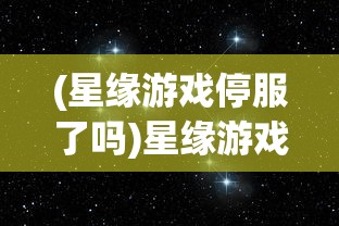 (星缘游戏停服了吗)星缘游戏，引领新时代的虚拟宇宙冒险之旅