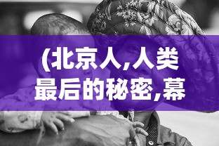 (北京人,人类最后的秘密,幕后记录全集)北京人，探寻人类最后的秘密