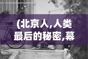 (北京人,人类最后的秘密,幕后记录全集)北京人，探寻人类最后的秘密