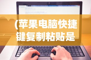 (苹果电脑快捷键复制粘贴是哪个键)苹果电脑快捷键复制粘贴详解及其在日常使用中的应用