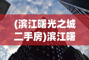 (滨江曙光之城二手房)滨江曙光之城，探寻未来之城的面貌与魅力