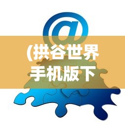 (拱谷世界手机版下载)拱谷世界手机版，游戏探索与常见问题解答
