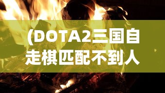 (DOTA2三国自走棋匹配不到人)DOTA2三国自走棋，策略与战术的完美结合