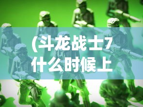 (斗龙战士7什么时候上映)斗龙战士7，热血冒险的新篇章