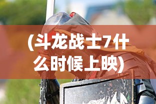 (斗龙战士7什么时候上映)斗龙战士7，热血冒险的新篇章