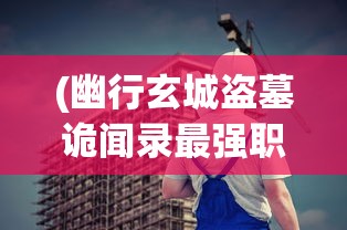 (幽行玄城盗墓诡闻录最强职业)幽行玄城，盗墓诡闻录探秘